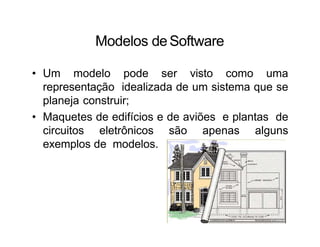 Modelos deSoftware
• Um modelo pode ser visto como uma
representação idealizada de um sistema que se
planeja construir;
• Maquetes de edifícios e de aviões e plantas de
circuitos eletrônicos são apenas alguns
exemplos de modelos.
 