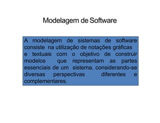 Modelagem deSoftware
A modelagem de sistemas de software
consiste na utilização de notações gráficas
e textuais com o objetivo de construir
modelos que representam as partes
essenciais de um sistema, considerando-se
diversas perspectivas diferentes e
complementares.
 
