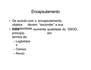Encapsulamento
• De acordo com o encapsulamento,
objetos devem “esconder” a sua
complexidade...
• Esse
princípio
termos de:
– Legibilidad
e
– Clareza
– Reuso
aumenta qualidade do SSOO,
em
 