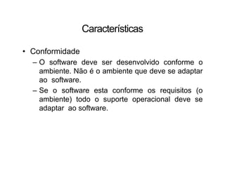Características
• Conformidade
– O software deve ser desenvolvido conforme o
ambiente. Não é o ambiente que deve se adaptar
ao software.
– Se o software esta conforme os requisitos (o
ambiente) todo o suporte operacional deve se
adaptar ao software.
 