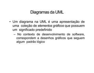 Diagramas da UML
• Um diagrama na UML é uma apresentação de
uma coleção de elementos gráficos que possuem
um significado predefinido
– No contexto de desenvolvimento de software,
correspondem a desenhos gráficos que seguem
algum padrão lógico
 