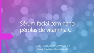 Sérum facial com nano
pérolas de vitamina C
FAR149 - TECNOLOGIA FARMACÊUTICA
Darjore Carvalho e Mabel Andrade
 
