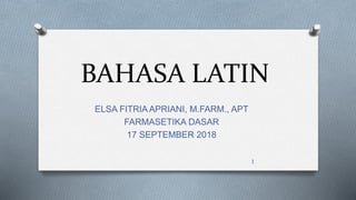 BAHASA LATIN
ELSA FITRIA APRIANI, M.FARM., APT
FARMASETIKA DASAR
17 SEPTEMBER 2018
1
 