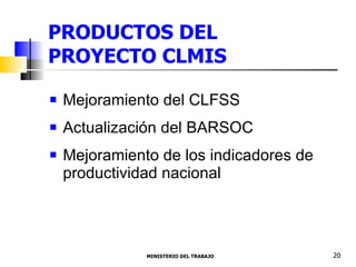 PRODUCTOS DEL  PROYECTO CLMIS Mejoramiento del CLFSS Actualización del BARSOC  Mejoramiento de los indicadores de productividad nacional  MINISTERIO DEL TRABAJO  20 
