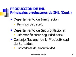 PRODUCCIÓN DE IML  Principales productores de IML (Cont.) Departamento de Inmigración Permisos de trabajo Departamento de Seguro Nacional  Información sobre Seguridad Social  Consejo Nacional de la Productividad  de Barbados  Indicadores de productividad  MINISTERIO DEL TRABAJO  9 