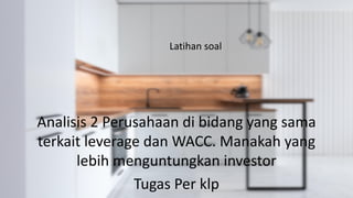 Latihan soal
Analisis 2 Perusahaan di bidang yang sama
terkait leverage dan WACC. Manakah yang
lebih menguntungkan investor
Tugas Per klp
 
