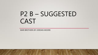 P2 B – SUGGESTED
CAST
WAR BROTHERS BY JORDAN MOORE
 