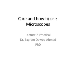 Care and how to use
Microscopes
Lecture 2 Practical
Dr. Bayram Dawod Ahmed
PhD
 