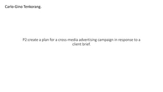 P2:create a plan for a cross-media advertising campaign in response to a
client brief.
Carlo-Gino Tenkorang.
 