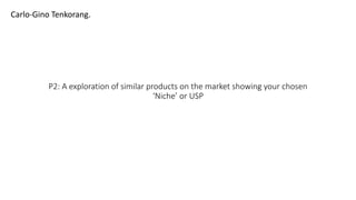 P2: A exploration of similar products on the market showing your chosen
‘Niche’ or USP
Carlo-Gino Tenkorang.
 