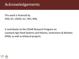 This work is financed by
IFAD, EC, USAID, ILC, FAO, WRI,
It contributes to the CGIAR Research Program on
Livestock Agri-food Systems and Policies, Institutions & Markets
(PIM); as well as bilateral projects.
Acknowledgements
 