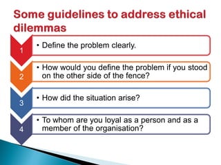 1
• Define the problem clearly.
2
• How would you define the problem if you stood
on the other side of the fence?
3
• How did the situation arise?
4
• To whom are you loyal as a person and as a
member of the organisation?
 