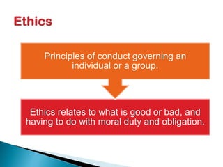 Ethics relates to what is good or bad, and
having to do with moral duty and obligation.
Principles of conduct governing an
individual or a group.
 