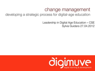 change management
developing a strategic process for digital-age education

                        Leadership in Digital Age Education – CSE
                                       Sylvia Guidara 27.04.2012
 