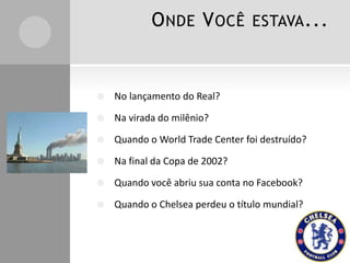 O NDE V OCÊ ESTAVA ...



No lançamento do Real?



Na virada do milênio?



Quando o World Trade Center foi destruído?



Na final da Copa de 2002?



Quando você abriu sua conta no Facebook?



Quando o Chelsea perdeu o título mundial?

 
