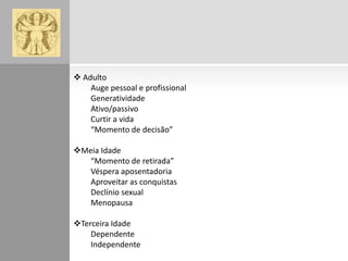  Adulto
Auge pessoal e profissional
Generatividade
Ativo/passivo
Curtir a vida
“Momento de decisão”
Meia Idade
“Momento de retirada”
Véspera aposentadoria
Aproveitar as conquistas
Declínio sexual
Menopausa
Terceira Idade
Dependente
Independente

 