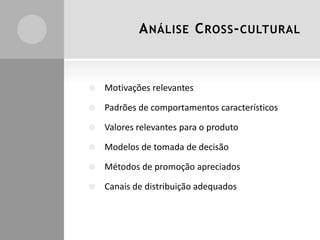 A NÁLISE C ROSS - CULTURAL



Motivações relevantes



Padrões de comportamentos característicos



Valores relevantes para o produto



Modelos de tomada de decisão



Métodos de promoção apreciados



Canais de distribuição adequados

 