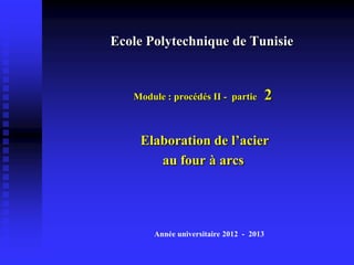 Ecole Polytechnique de Tunisie


   Module : procédés II - partie     2

    Elaboration de l’acier
       au four à arcs




       Année universitaire 2012 - 2013
 