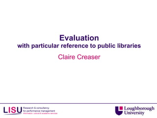 Evaluation with particular reference to public libraries Claire Creaser 