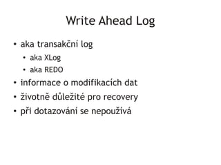 Write Ahead Log
●   aka transakční log
    ●   aka XLog
    ●
        aka REDO
●
    informace o modifikacích dat
●
    životně důležité pro recovery
●   při dotazování se nepoužívá
 