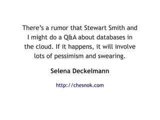 There’s a rumor that Stewart Smith and
  I might do a Q&A about databases in
 the cloud. If it happens, it will involve
     lots of pessimism and swearing.

          Selena Deckelmann

            http://chesnok.com
 
