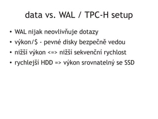 data vs. WAL / TPC-H setup
●   WAL nijak neovlivňuje dotazy
●
    výkon/$ - pevné disky bezpečně vedou
●
    nižší výkon <...