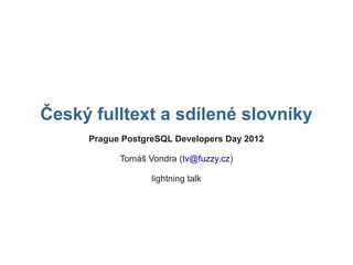 Český fulltext a sdílené slovníky
     Prague PostgreSQL Developers Day 2012

           Tomáš Vondra (tv@fuzzy.cz)

                  lightning talk
 