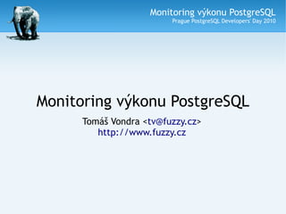 Monitoring výkonu PostgreSQL
                         Prague PostgreSQL Developers' Day 2010




Monitoring výkonu PostgreSQL
      Tomáš Vondra <tv@fuzzy.cz>
         http://www.fuzzy.cz
 