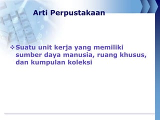 Arti Perpustakaan
Suatu unit kerja yang memiliki
sumber daya manusia, ruang khusus,
dan kumpulan koleksi
 