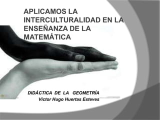 APLICAMOS LA
INTERCULTURALIDAD EN LA
ENSEÑANZA DE LA
MATEMÁTICA
DIDÁCTICA DE LA GEOMETRÍA
Víctor Hugo Huertas Esteves
 