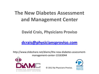 The New Diabetes Assessment
   and Management Center

       David Crais, Physicians Proviso

       dcrais@physiciansproviso.com

http://www.slideshare.net/diamc/the-new-diabetes-assessment-
                management-center-13163044



                           © 2012 By Physicians Proviso.
                                                               ®
 