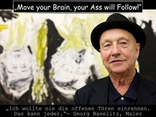 „Move your Brain, your Ass will Follow!“
„Ich wollte nie die offenen Türen einrennen.
Das kann jeder.“- Georg Baselitz, Ma...