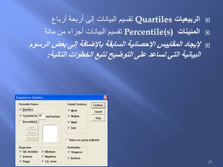 ‫الربيعيات‬Quartiles‫أرباع‬ ‫أربعة‬ ‫إلى‬ ‫البيانات‬ ‫تقسيم‬
‫المئينات‬Percentile(s)‫مائة‬ ‫من‬ ‫أجزاء‬ ‫البيانات‬ ‫تقسيم‬
‫الرسوم‬ ‫بعض‬ ‫إلى‬ ‫باإلضافة‬ ‫السابقة‬ ‫اإلحصائية‬ ‫المقاييس‬ ‫إليجاد‬
‫التالية‬ ‫الخطوات‬ ‫نتبع‬ ‫التوضيح‬ ‫على‬ ‫تساعد‬ ‫التي‬ ‫البيانية‬:
28
 