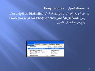 ‫الخيار‬ ‫استخدام‬Frequencies
‫القوائم‬ ‫شريط‬ ‫من‬Analyze‫اختر‬Descriptive Statistics
‫اختر‬ ‫الفرعية‬ ‫القائمة‬ ‫ومن‬Frequencies‫بالشكل‬ ‫موضح‬ ‫هو‬ ‫كما‬
‫التالي‬ ‫الحوار‬ ‫مربع‬ ‫ينتج‬:
29
 