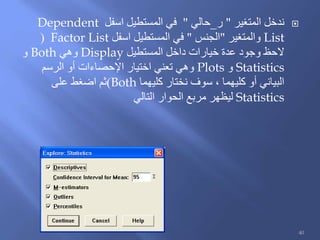 ‫المتغير‬ ‫ندخل‬"‫ر‬_‫حالي‬"‫اسفل‬ ‫المستطيل‬ ‫في‬Dependent
List‫والمتغير‬"‫الجنس‬"‫اسفل‬ ‫المستطيل‬ ‫في‬Factor List(
‫المستطيل‬ ‫داخل‬ ‫خيارات‬ ‫عدة‬ ‫وجود‬ ‫الحظ‬Display‫وهي‬Both‫و‬
Statistics‫و‬Plots‫الرسم‬ ‫أو‬ ‫اإلحصاءات‬ ‫اختيار‬ ‫تعني‬ ‫وهي‬
‫كليهما‬ ‫نختار‬ ‫سوف‬ ، ‫كليهما‬ ‫أو‬ ‫البياني‬Both)‫على‬ ‫اضغط‬ ‫ثم‬
Statistics‫الحوار‬ ‫مربع‬ ‫ليظهر‬‫التالي‬
40
 