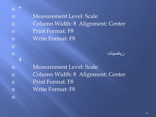  3
 Measurement Level: Scale
 Column Width: 8 Alignment: Center
 Print Format: F8
 Write Format: F8

 ‫رياضيات‬
4
 Measurement Level: Scale
 Column Width: 8 Alignment: Center
 Print Format: F8
 Write Format: F8

56
 