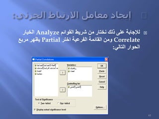‫القوائم‬ ‫شريط‬ ‫من‬ ‫نختار‬ ‫ذلك‬ ‫على‬ ‫لإلجابة‬Analyze‫الخيار‬
Correlate‫اختر‬ ‫الفرعية‬ ‫القائمة‬ ‫ومن‬Partial‫مربع‬ ‫يظهر‬
‫التالي‬ ‫الحوار‬:
61
 