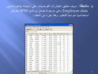 ‫مالحظة‬:‫تسمى‬ ‫جاهزة‬ ‫استبانه‬ ‫على‬ ‫الفرضيات‬ ‫اختبارات‬ ‫نطبق‬ ‫سوف‬
Employee data‫برنامج‬ ‫ضمن‬ ‫موجودة‬ ‫وهي‬SPSS‫بغرض‬
‫الملف‬ ‫من‬ ‫جزء‬ ‫وهذا‬ ‫للتعليم‬ ‫نموذجا‬ ‫استخدامها‬:
68
 