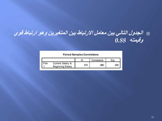 ‫قوي‬ ‫ارتباط‬ ‫وهو‬ ‫المتغيرين‬ ‫بين‬ ‫االرتباط‬ ‫معامل‬ ‫يبن‬ ‫التالي‬ ‫الجدول‬
‫وقيمته‬0.88
Paired Samples Correlations
474 .880 .000
Current Salary &
Beginning Salary
Pair
1
N Correlation Sig.
98
 