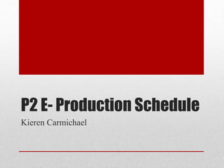 P2 E- Production Schedule
Kieren Carmichael
 