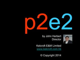 p2e2by John Herbert
Director
Kelcroft E&M Limited
www.kelcroft.com.hk
© Copyright 2014
 