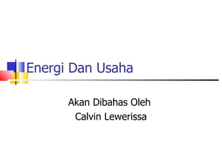 Energi Dan Usaha Akan Dibahas Oleh  Calvin Lewerissa 
