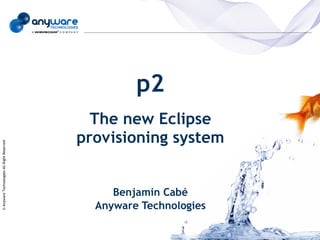 p2
                                              The new Eclipse
                                            provisioning system
© Anyware Technologies-All Right Reserved




                                                 Benjamin Cabé
                                              Anyware Technologies
 