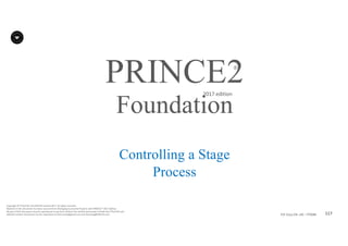 117P2F-Class-EN- v05 – PT0086
Copyright	©	PTCoE	NV and	AXELOS	Limited	2017.	All	rights	reserved.
Material	in	this	document	has	been	sourced	from	Managing	Successful	Projects	with	PRINCE2®	2017	Edition.
No	part	of	this	document	may	be	reproduced	in	any	form	without	the	written	permission	of	both	the	PTCoE	NV and	
AXELOS	Limited.	Permission	can	be	requested	at	frank.turley@gmail.com	and	licensing@AXELOS.com.
PRINCE2®
2017	edition
Controlling a Stage
Process
Foundation
 