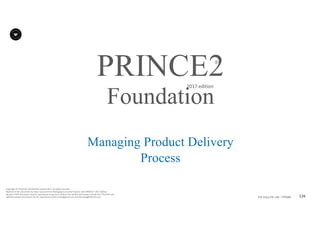 126P2F-Class-EN- v05 – PT0086
Copyright	©	PTCoE	NV and	AXELOS	Limited	2017.	All	rights	reserved.
Material	in	this	document	has	been	sourced	from	Managing	Successful	Projects	with	PRINCE2®	2017	Edition.
No	part	of	this	document	may	be	reproduced	in	any	form	without	the	written	permission	of	both	the	PTCoE	NV and	
AXELOS	Limited.	Permission	can	be	requested	at	frank.turley@gmail.com	and	licensing@AXELOS.com.
PRINCE2®
2017	edition
Managing Product Delivery
Process
Foundation
 