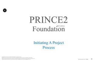 96P2F-Class-EN- v05 – PT0086
Copyright	©	PTCoE	NV and	AXELOS	Limited	2017.	All	rights	reserved.
Material	in	this	document	has	been	sourced	from	Managing	Successful	Projects	with	PRINCE2®	2017	Edition.
No	part	of	this	document	may	be	reproduced	in	any	form	without	the	written	permission	of	both	the	PTCoE	NV and	
AXELOS	Limited.	Permission	can	be	requested	at	frank.turley@gmail.com	and	licensing@AXELOS.com.
PRINCE2®
2017	edition
Initiating A Project
Process
Foundation
 