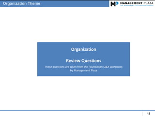 18
Organization
Review Questions
These questions are taken from the Foundation Q&A Workbook
by Management Plaza
Organization Theme
 