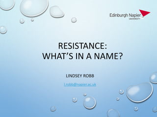RESISTANCE:
WHAT’S IN A NAME?
LINDSEY ROBB
l.robb@napier.ac.uk
 