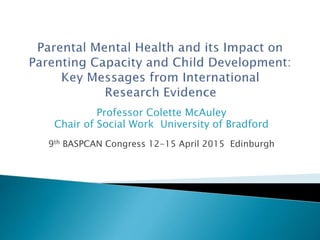 Professor Colette McAuley
Chair of Social Work University of Bradford
9th BASPCAN Congress 12-15 April 2015 Edinburgh
 