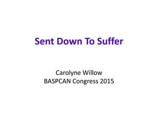 Sent Down To Suffer
Carolyne Willow
BASPCAN Congress 2015
 